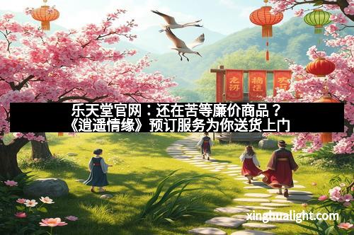 乐天堂官网：还在苦等廉价商品？《逍遥情缘》预订服务为你送货上门