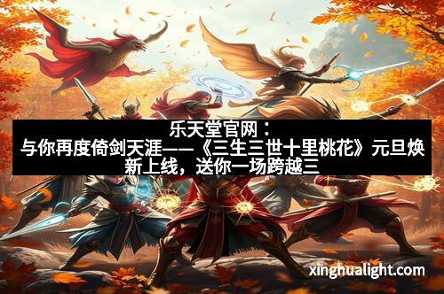 乐天堂官网：与你再度倚剑天涯——《三生三世十里桃花》元旦焕新上线，送你一场跨越三生的绝美邂逅